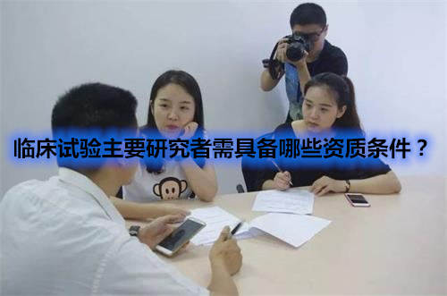 臨床試驗(yàn)主要研究者需具備哪些資質(zhì)條件？