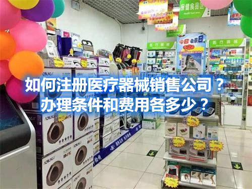 如何注冊(cè)醫(yī)療器械銷(xiāo)售公司？辦理?xiàng)l件和費(fèi)用各多少？