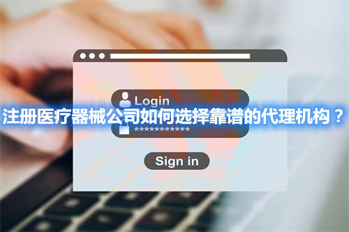 注冊(cè)醫(yī)療器械公司如何選擇靠譜的代理機(jī)構(gòu)？