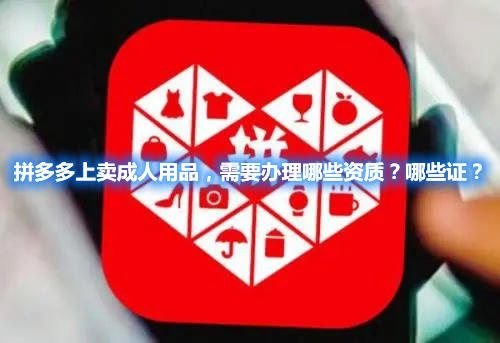 拼多多上賣成人用品，需要辦理哪些資質(zhì)？哪些證？(圖1)