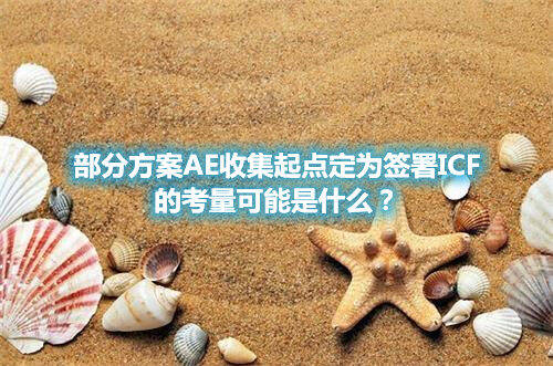 部分方案AE收集起點定為簽署ICF的考量可能是什么？