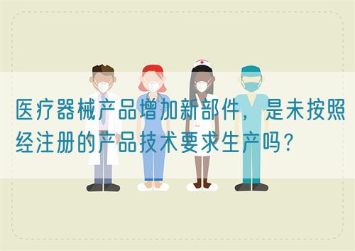 醫(yī)療器械產(chǎn)品增加新部件，是未按照經(jīng)注冊的產(chǎn)品技術(shù)要求生產(chǎn)嗎？(圖1)
