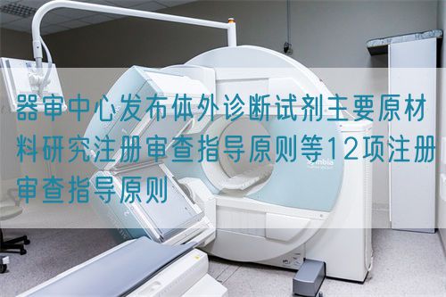 器審中心發(fā)布體外診斷試劑主要原材料研究注冊(cè)審查指導(dǎo)原則等12項(xiàng)注冊(cè)審查指導(dǎo)原則