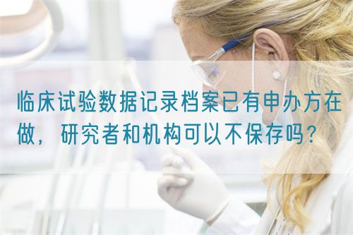 臨床試驗(yàn)數(shù)據(jù)記錄檔案已有申辦方在做，研究者和機(jī)構(gòu)可以不保存嗎？(圖1)