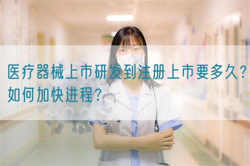 醫(yī)療器械上市研發(fā)到注冊上市要多久？如何加快進程？(圖1)