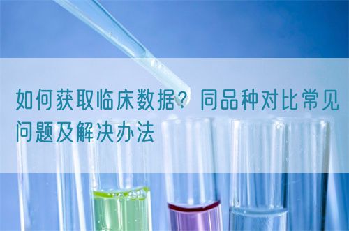 如何獲取臨床數(shù)據(jù)？同品種對比常見問題及解決辦法(圖1)