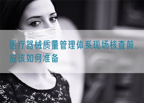 醫(yī)療器械質(zhì)量管理體系現(xiàn)場核查前，應(yīng)該如何準(zhǔn)備(圖1)