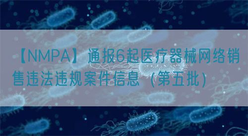 【NMPA】通報(bào)6起醫(yī)療器械網(wǎng)絡(luò)銷售違法違規(guī)案件信息（第五批）