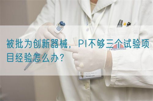 被批為創(chuàng)新器械，PI不夠三個(gè)試驗(yàn)項(xiàng)目經(jīng)驗(yàn)怎么辦？(圖1)