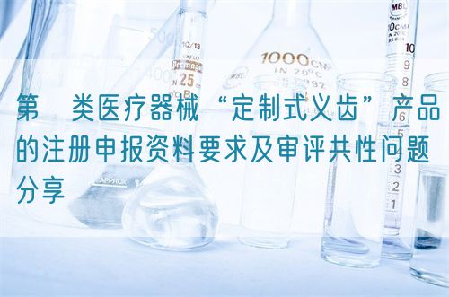 第Ⅱ類醫(yī)療器械“定制式義齒”產(chǎn)品的注冊(cè)申報(bào)資料要求及審評(píng)共性問(wèn)題分享