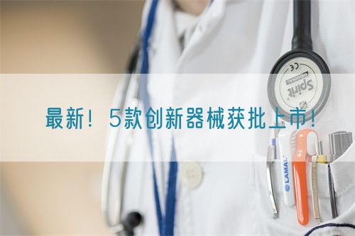 最新！5款創(chuàng)新器械獲批上市！