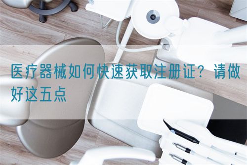 醫(yī)療器械如何快速獲取注冊證？請做好這五點(diǎn)(圖1)