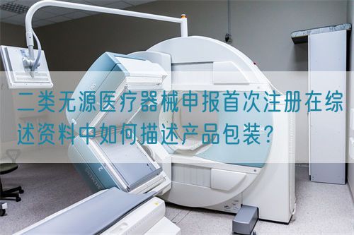 二類無源醫(yī)療器械申報首次注冊在綜述資料中如何描述產(chǎn)品包裝？(圖1)