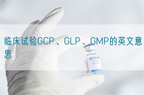 臨床試驗(yàn)GCP、GLP、GMP的英文意思(圖1)