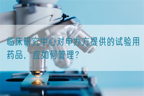 臨床研究中心對申辦方提供的試驗用藥品，應(yīng)如何管理？