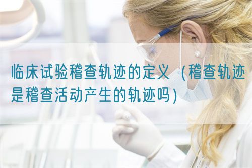 臨床試驗稽查軌跡的定義（稽查軌跡是稽查活動產(chǎn)生的軌跡嗎）(圖1)