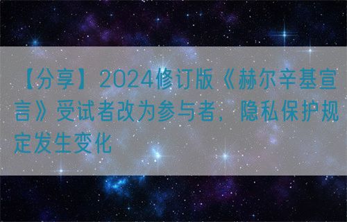 【分享】2024修訂版《赫爾辛基宣言》受試者改為參與者，隱私保護規(guī)定發(fā)生變化