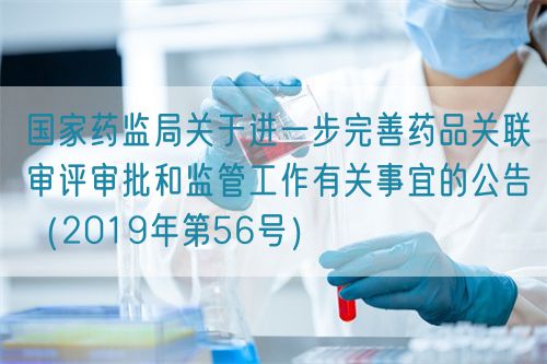 國家藥監(jiān)局關(guān)于進一步完善藥品關(guān)聯(lián)審評審批和監(jiān)管工作有關(guān)事宜的公告（2019年第56號）