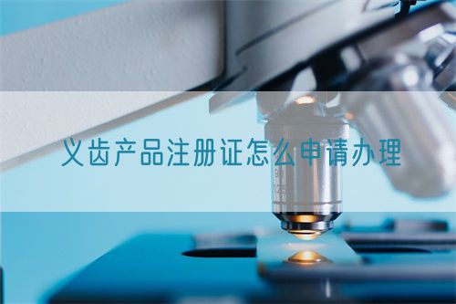 義齒產(chǎn)品注冊證怎么申請(qǐng)辦理(圖1)