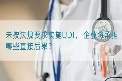 未按法規(guī)要求實施UDI，企業(yè)將承擔哪些直接后果？(圖1)