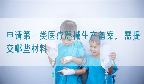 申請第一類醫(yī)療器械生產(chǎn)備案，需提交哪些材料(圖1)