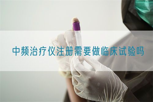中頻治療儀注冊需要做臨床試驗嗎