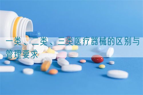 一類、二類、三類醫(yī)療器械的區(qū)別與管理要求(圖1)