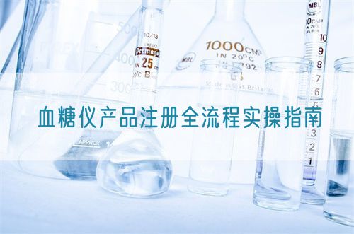 血糖儀產(chǎn)品注冊全流程實操指南(圖1)