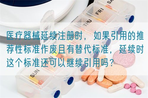 醫(yī)療器械延續(xù)注冊時，如果引用的推薦性標準作廢且有替代標準，延續(xù)時這個標準還可以繼續(xù)引用嗎？(圖1)