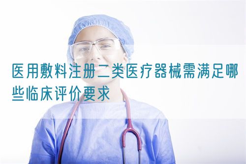 醫(yī)用敷料注冊二類醫(yī)療器械需滿足哪些臨床評價要求(圖1)