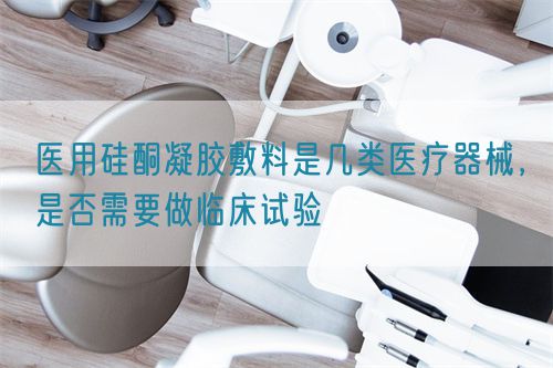 醫(yī)用硅酮凝膠敷料是幾類醫(yī)療器械，是否需要做臨床試驗(圖1)