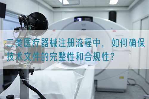 二類醫(yī)療器械注冊流程中，如何確保技術文件的完整性和合規(guī)性？(圖1)