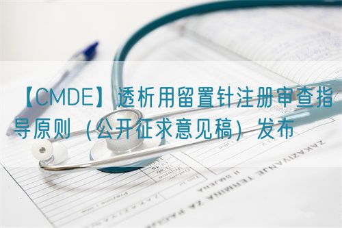 【CMDE】透析用留置針注冊審查指導(dǎo)原則（公開征求意見稿）發(fā)布(圖1)
