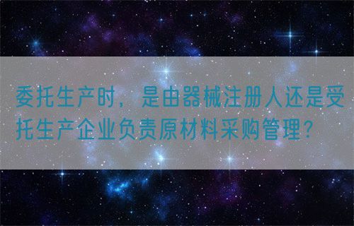 委托生產時，是由器械注冊人還是受托生產企業(yè)負責原材料采購管理？(圖1)
