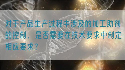 對于產品生產過程中涉及的加工助劑的控制，是否需要在技術要求中制定相應要求？(圖1)