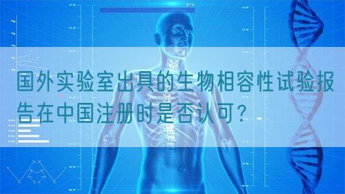 國外實驗室出具的生物相容性試驗報告在中國注冊時是否認可？(圖1)