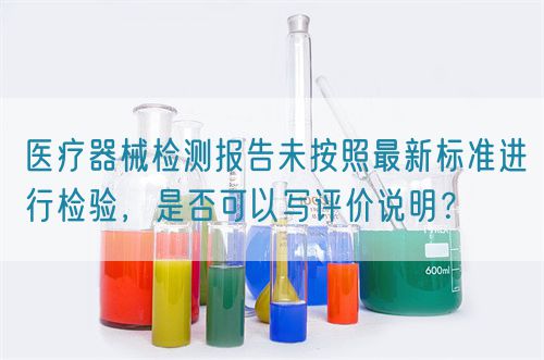 醫(yī)療器械檢測報(bào)告未按照最新標(biāo)準(zhǔn)進(jìn)行檢驗(yàn)，是否可以寫評價(jià)說明？(圖1)