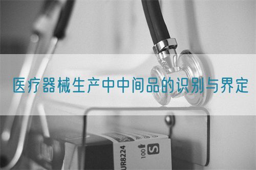 醫(yī)療器械生產(chǎn)中中間品的識(shí)別與界定(圖1)