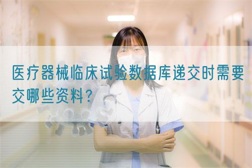 醫(yī)療器械臨床試驗(yàn)數(shù)據(jù)庫遞交時(shí)需要交哪些資料？(圖1)