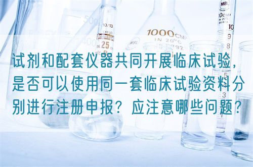 試劑和配套儀器共同開展臨床試驗，是否可以使用同一套臨床試驗資料分別進行注冊申報？應(yīng)注意哪些問題？(圖1)