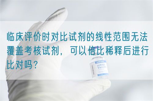 臨床評價時對比試劑的線性范圍無法覆蓋考核試劑，可以倍比稀釋后進(jìn)行比對嗎？