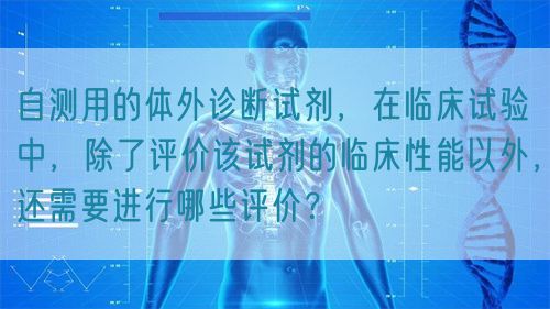 自測(cè)用的體外診斷試劑，在臨床試驗(yàn)中，除了評(píng)價(jià)該試劑的臨床性能以外，還需要進(jìn)行哪些評(píng)價(jià)？(圖1)