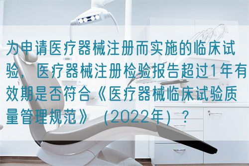 為申請醫(yī)療器械注冊而實(shí)施的臨床試驗(yàn)，醫(yī)療器械注冊檢驗(yàn)報(bào)告超過1年有效期是否符合《醫(yī)療器械臨床試驗(yàn)質(zhì)量管理規(guī)范》（2022年）？(圖1)