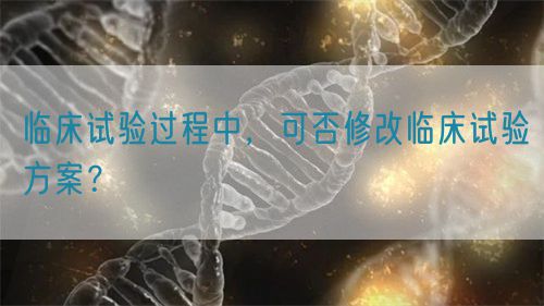 臨床試驗過程中，可否修改臨床試驗方案？(圖1)