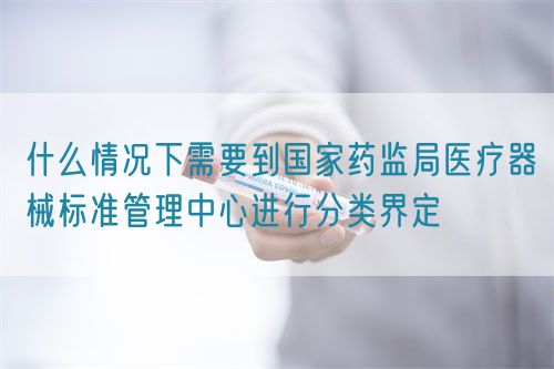 什么情況下需要到國(guó)家藥監(jiān)局醫(yī)療器械標(biāo)準(zhǔn)管理中心進(jìn)行分類界定(圖1)