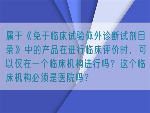屬于《免于臨床試驗(yàn)體外診斷試劑目錄》中的產(chǎn)品在進(jìn)行臨床評(píng)價(jià)時(shí)，可以僅在一個(gè)臨床機(jī)構(gòu)進(jìn)行嗎？這個(gè)臨床機(jī)構(gòu)必須是醫(yī)院?jiǎn)幔?圖1)