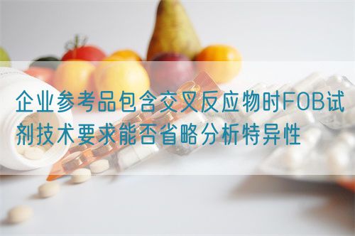 企業(yè)參考品包含交叉反應(yīng)物時(shí)FOB試劑技術(shù)要求能否省略分析特異性(圖1)