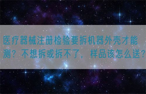 醫(yī)療器械注冊檢驗要拆機器外殼才能測？不想拆或拆不了，樣品該怎么送？(圖1)