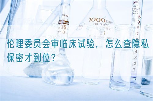 倫理委員會審臨床試驗，怎么查隱私保密才到位？(圖1)