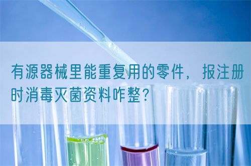 有源器械里能重復(fù)用的零件，報注冊時消毒滅菌資料咋整？(圖1)